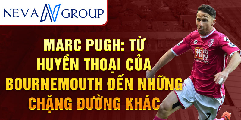 Marc pugh: từ huyền thoại của bournemouth đến những chặng đường khác