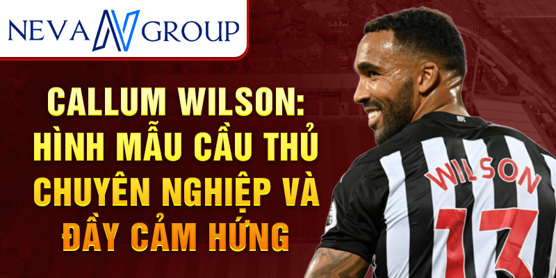 Callum Wilson: Hình mẫu cầu thủ chuyên nghiệp và đầy cảm hứng