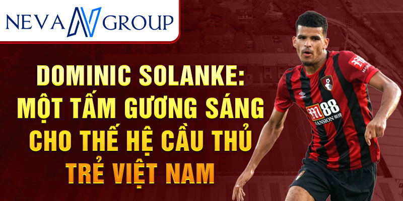 Dominic Solanke: Một tấm gương sáng cho thế hệ cầu thủ trẻ Việt Nam