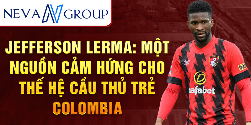 Jefferson Lerma: Một nguồn cảm hứng cho thế hệ cầu thủ trẻ Colombia