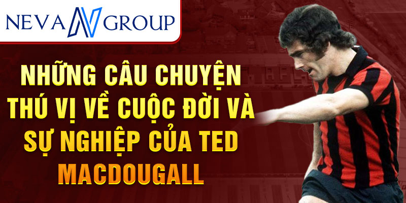 Những câu chuyện thú vị về cuộc đời và sự nghiệp của ted macdougall