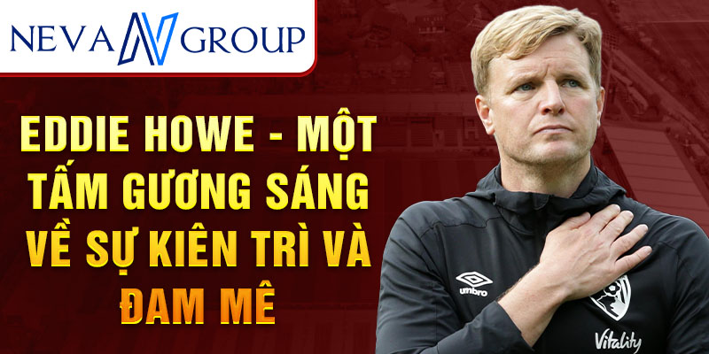 Eddie howe - một tấm gương sáng về sự kiên trì và đam mê