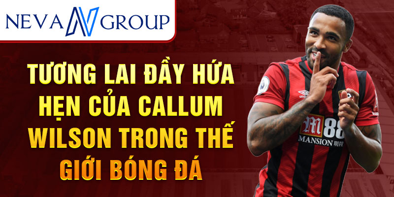 Tương lai đầy hứa hẹn của Callum Wilson trong thế giới bóng đá