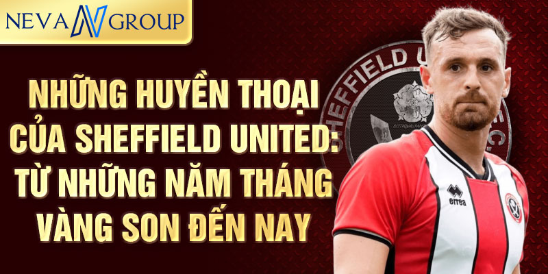 Những huyền thoại của sheffield united: từ những năm tháng vàng son đến nay