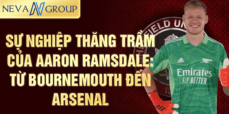 Sự nghiệp thăng trầm của aaron ramsdale: từ bournemouth đến arsenal