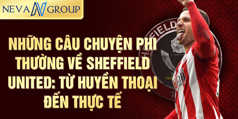 Những câu chuyện phi thường về Sheffield United: Từ huyền thoại đến thực tế