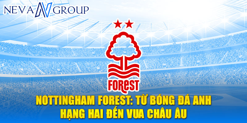 Nottingham Forest: từ bóng đá anh hạng hai đến vua châu Âu