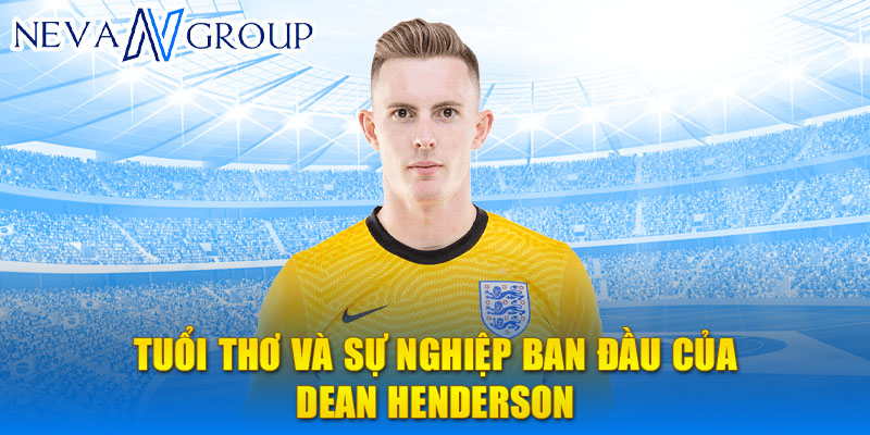 Tuổi thơ và sự nghiệp ban đầu của dean henderson