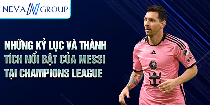 Những kỷ lục và thành tích nổi bật của Messi tại Champions League