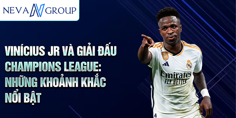 Vinícius Jr và giải đấu Champions League: những khoảnh khắc nổi bật