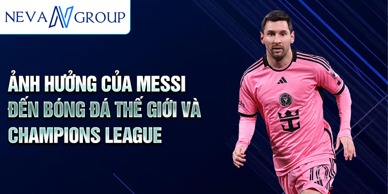 Ảnh hưởng của Messi đến bóng đá thế giới và Champions League