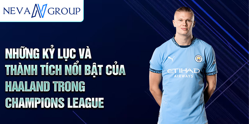 Những kỷ lục và thành tích nổi bật của Haaland trong Champions League