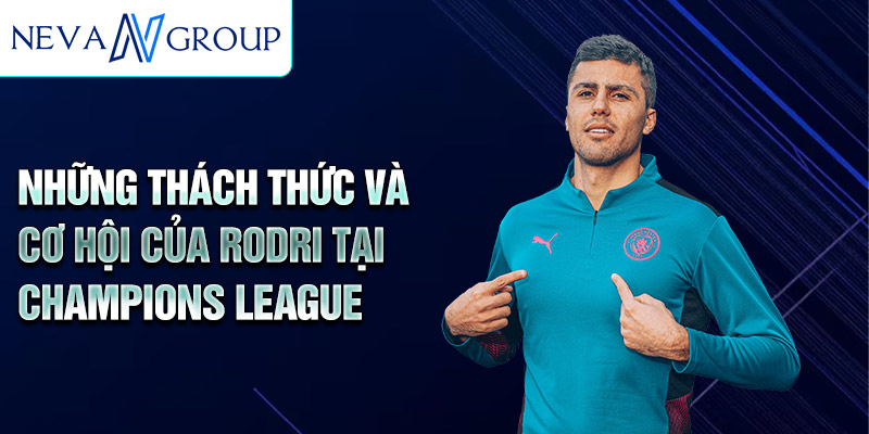 Những thách thức và cơ hội của Rodri tại Champions League