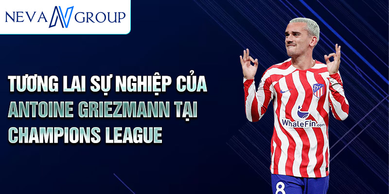 Tương lai sự nghiệp của Antoine Griezmann tại Champions League